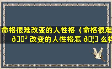 命格很难改变的人性格（命格很难 🐳 改变的人性格怎 🦈 么样）